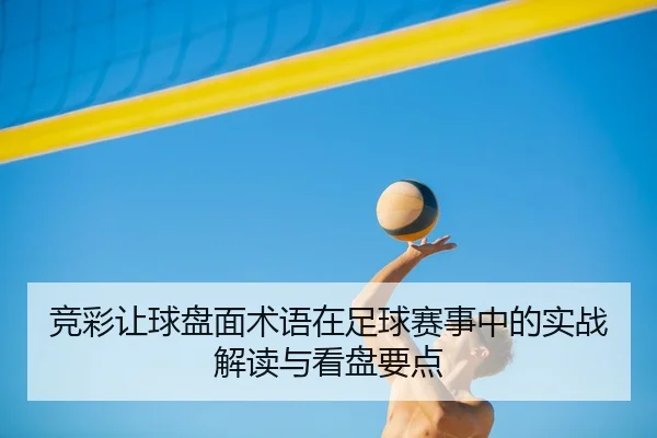 竞彩让球盘面术语在足球赛事中的实战解读与看盘要点