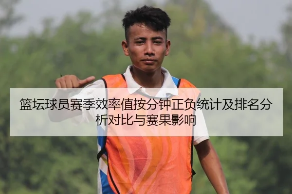 篮坛球员赛季效率值按分钟正负统计及排名分析对比与赛果影响