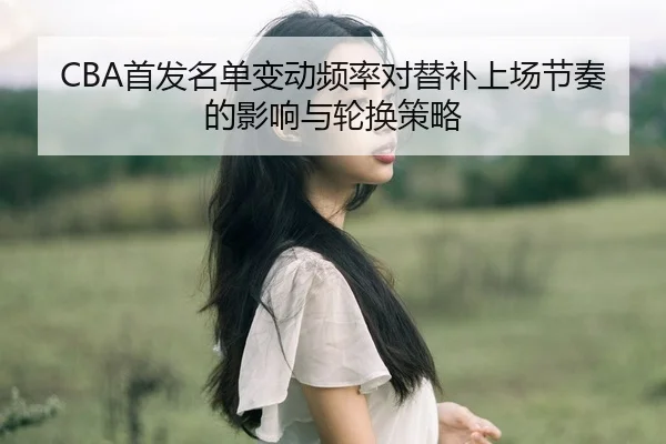CBA首发名单变动频率对替补上场节奏的影响与轮换策略